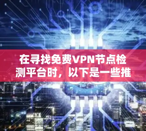 在寻找免费VPN节点检测平台时,以下是一些推荐的选择,涵盖不同的需求和资源 在寻找免费VPN节点检测平台时,以下是一些推荐的选择,涵盖不同的需求和资源