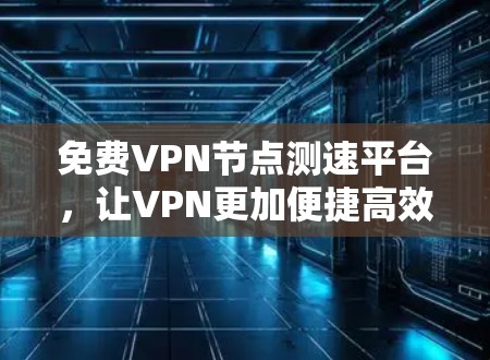 免费VPN节点测速平台,让VPN更加便捷高效 免费VPN节点测速平台,让VPN更加便捷高效