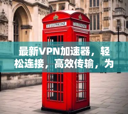 最新VPN加速器,轻松连接,高效传输,为您打造一个安全可靠的网络环境 最新VPN加速器,轻松连接,高效传输,为您打造一个安全可靠的网络环境