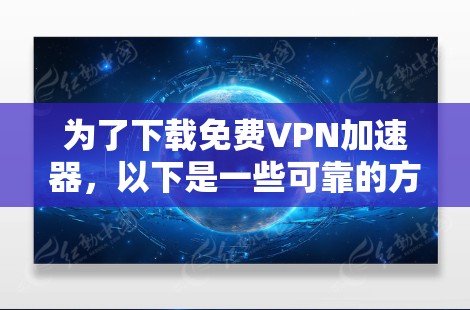 为了下载免费VPN加速器,以下是一些可靠的方法和推荐网站 为了下载免费VPN加速器,以下是一些可靠的方法和推荐网站