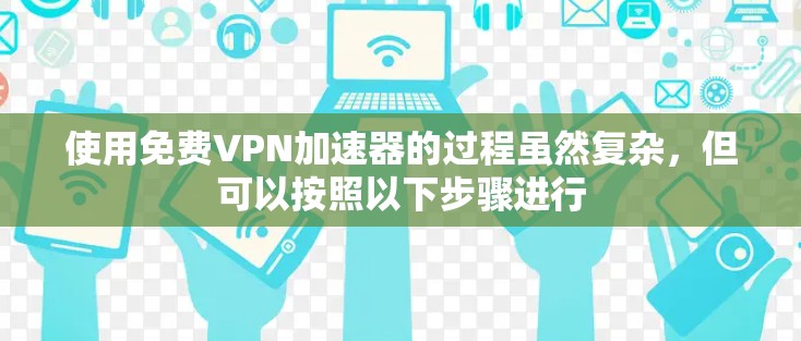使用免费VPN加速器的过程虽然复杂,但可以按照以下步骤进行 使用免费VPN加速器的过程虽然复杂,但可以按照以下步骤进行