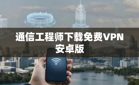 通信工程师下载免费VPN安卓版 通信工程师下载免费VPN安卓版