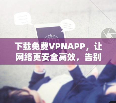 下载免费VPNAPP,让网络更安全高效,告别网络威胁,轻松享受高效通信体验! 下载免费VPNAPP,让网络更安全高效,告别网络威胁,轻松享受高效通信体验!