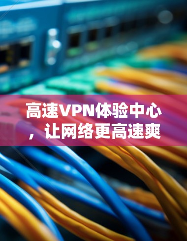 高速VPN体验中心,让网络更高速爽 高速VPN体验中心,让网络更高速爽