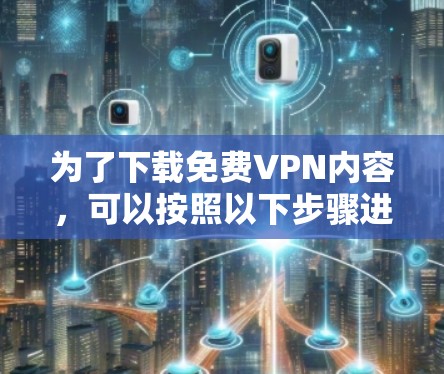 为了下载免费VPN内容,可以按照以下步骤进行 为了下载免费VPN内容,可以按照以下步骤进行