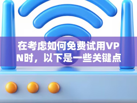 在考虑如何免费试用VPN时，以下是一些关键点和建议