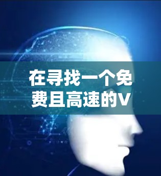 在寻找一个免费且高速的VPN平台时,以下是一个清晰的步骤指南 在寻找一个免费且高速的VPN平台时,以下是一个清晰的步骤指南