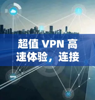 超值 VPN 高速体验，连接无限可能，享受无止境乐趣