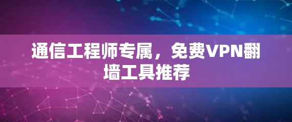 通信工程师专属,免费VPN翻墙工具推荐 通信工程师专属,免费VPN翻墙工具推荐