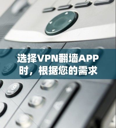 选择VPN翻墙APP时，根据您的需求、隐私、安全、性能等多方面考虑以下步骤