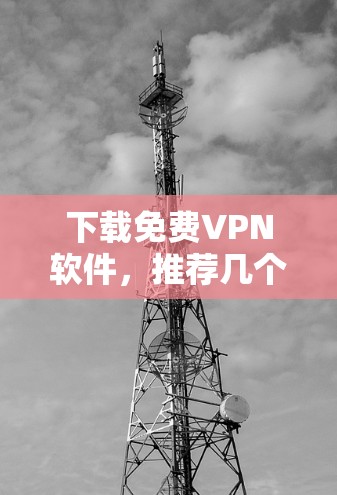 下载免费VPN软件,推荐几个优质选择 下载免费VPN软件,推荐几个优质选择