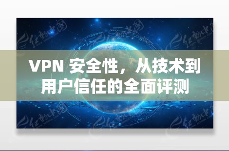 VPN 安全性,从技术到用户信任的全面评测 VPN 安全性,从技术到用户信任的全面评测