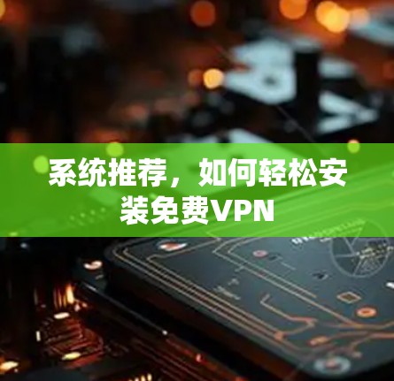 系统推荐，如何轻松安装免费VPN