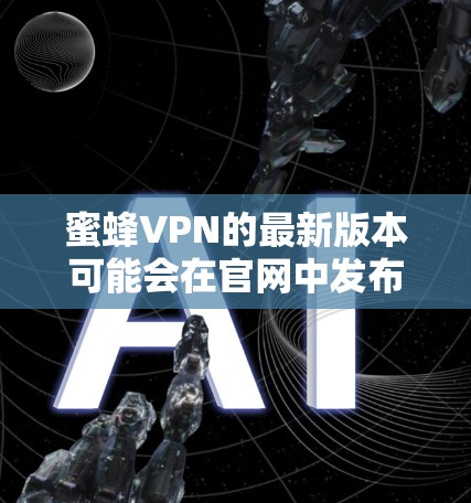 蜜蜂VPN的最新版本可能会在官网中发布,但具体情况需参考官方网站。以下是一些关于如何下载并使用蜜蜂VPN的建议 蜜蜂VPN的最新版本可能会在官网中发布,但具体情况需参考官方网站。以下是一些关于如何下载并使用蜜蜂VPN的建议