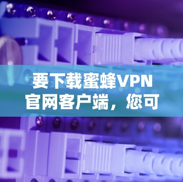 要下载蜜蜂VPN官网客户端,您可以按照以下步骤操作 要下载蜜蜂VPN官网客户端,您可以按照以下步骤操作
