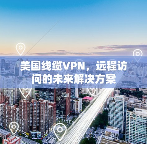 美国线缆VPN，远程访问的未来解决方案