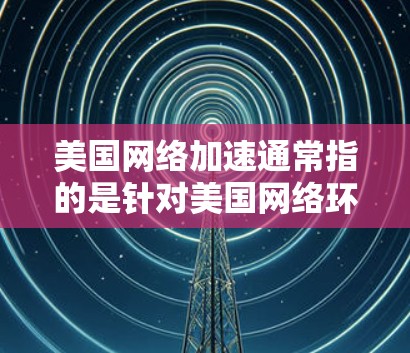 美国网络加速通常指的是针对美国网络环境或特定功能的加速工具。以下是一些美国相关的网络加速工具和资源 美国网络加速通常指的是针对美国网络环境或特定功能的加速工具。以下是一些美国相关的网络加速工具和资源