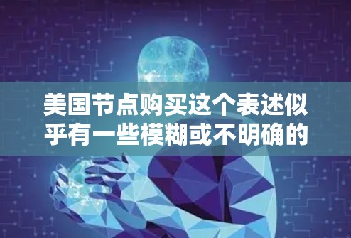 美国节点购买这个表述似乎有一些模糊或不明确的含义,可能需要更多的上下文来理解。以下是一些可能的解释和相关可能的情况 美国节点购买这个表述似乎有一些模糊或不明确的含义,可能需要更多的上下文来理解。以下是一些可能的解释和相关可能的情况