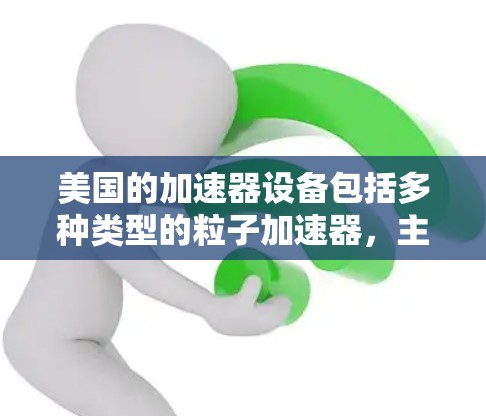 美国的加速器设备包括多种类型的粒子加速器，主要集中在美国国家科学基金会（Fermilab）和一些国际合作的项目中。以下是一些美国加速器的主要设备和信息