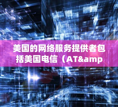 美国的网络服务提供者包括美国电信(AT&T)美国康柏(康柏 Networks)和美国telespace公司。这些运营商在提供互联网服务方面各有特点 美国的网络服务提供者包括美国电信(AT&T)美国康柏(康柏 Networks)和美国telespace公司。这些运营商在提供互联网服务方面各有特点