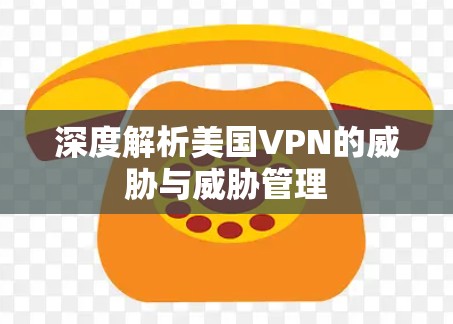 深度解析美国VPN的威胁与威胁管理 深度解析美国VPN的威胁与威胁管理