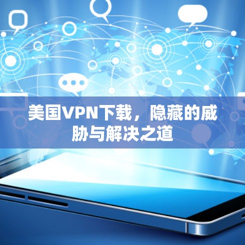 美国VPN下载，隐藏的威胁与解决之道