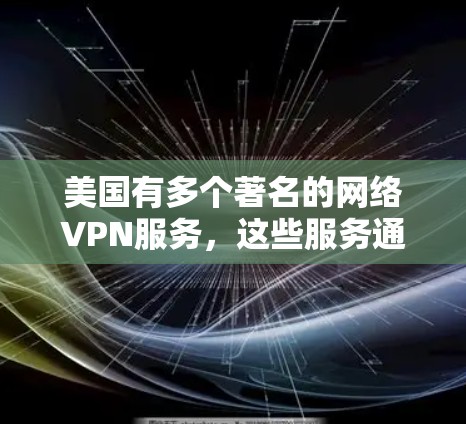美国有多个著名的网络VPN服务,这些服务通常由美国政府或其下属的机构提供。以下是一些主要的美国网络VPN服务 美国有多个著名的网络VPN服务,这些服务通常由美国政府或其下属的机构提供。以下是一些主要的美国网络VPN服务