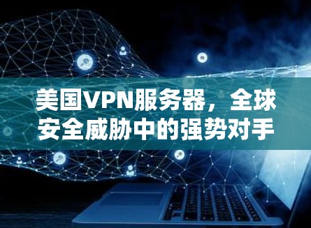 美国VPN服务器,全球安全威胁中的强势对手 美国VPN服务器,全球安全威胁中的强势对手