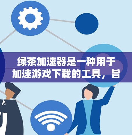 绿茶加速器是一种用于加速游戏下载的工具,旨在提高游戏加载速度。虽然目前尚无官方的官方网站或应用市场,但通过以下方式可以获取相关信息 绿茶加速器是一种用于加速游戏下载的工具,旨在提高游戏加载速度。虽然目前尚无官方的官方网站或应用市场,但通过以下方式可以获取相关信息