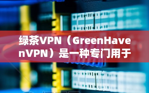 绿茶VPN(GreenHavenVPN)是一种专门用于加密数据和视频流的VPN服务,旨在提供安全、可靠和丰富的网络连接体验。以下是一些关于绿茶VPN的推荐信息和最新版本 绿茶VPN(GreenHavenVPN)是一种专门用于加密数据和视频流的VPN服务,旨在提供安全、可靠和丰富的网络连接体验。以下是一些关于绿茶VPN的推荐信息和最新版本