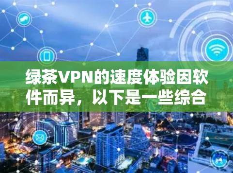 绿茶VPN的速度体验因软件而异,以下是一些综合性的分析和建议 绿茶VPN的速度体验因软件而异,以下是一些综合性的分析和建议