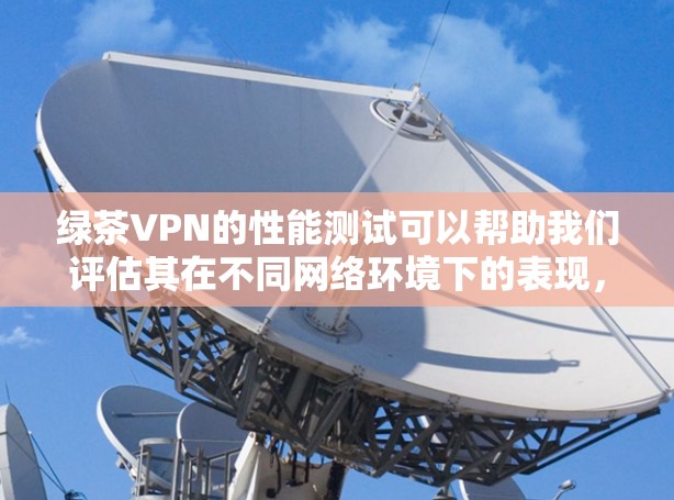 绿茶VPN的性能测试可以帮助我们评估其在不同网络环境下的表现,以下是一步一步的分析步骤 绿茶VPN的性能测试可以帮助我们评估其在不同网络环境下的表现,以下是一步一步的分析步骤