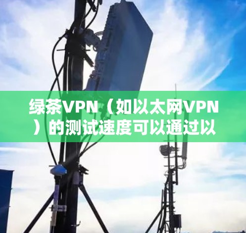 绿茶VPN(如以太网VPN)的测试速度可以通过以下方法进行 绿茶VPN(如以太网VPN)的测试速度可以通过以下方法进行
