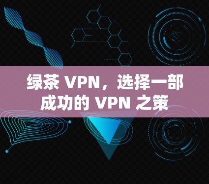 绿茶 VPN，选择一部成功的 VPN 之策
