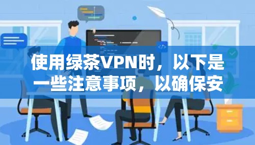 使用绿茶VPN时，以下是一些注意事项，以确保安全