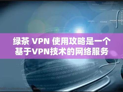 绿茶 VPN 使用攻略是一个基于VPN技术的网络服务,旨在提供安全、便捷的网络连接。以下是使用绿茶 VPN 的简单指南 绿茶 VPN 使用攻略是一个基于VPN技术的网络服务,旨在提供安全、便捷的网络连接。以下是使用绿茶 VPN 的简单指南