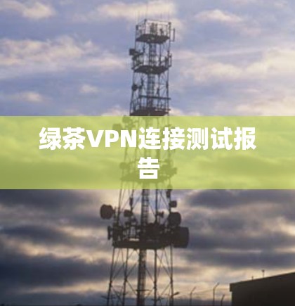 绿茶VPN连接测试报告