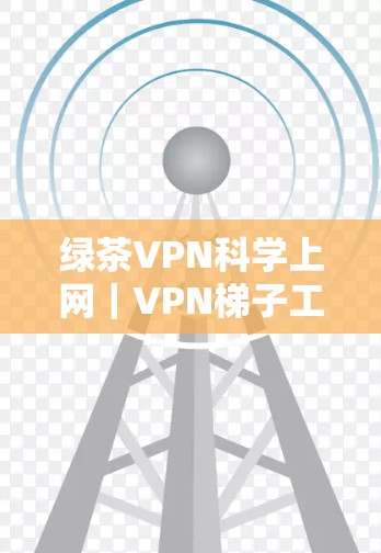 绿茶VPN科学上网｜VPN梯子工具是一个专注于提供VPN梯子式的连接工具的网站，旨在让用户在不同VPN之间轻松转换和连接。以下是对该网站的详细分析