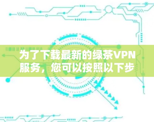 为了下载最新的绿茶VPN服务,您可以按照以下步骤进行操作 为了下载最新的绿茶VPN服务,您可以按照以下步骤进行操作
