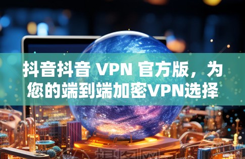 抖音抖音 VPN 官方版,为您的端到端加密VPN选择,下载体验超流畅 抖音抖音 VPN 官方版,为您的端到端加密VPN选择,下载体验超流畅