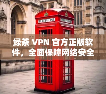 绿茶 VPN 官方正版软件,全面保障网络安全 绿茶 VPN 官方正版软件,全面保障网络安全
