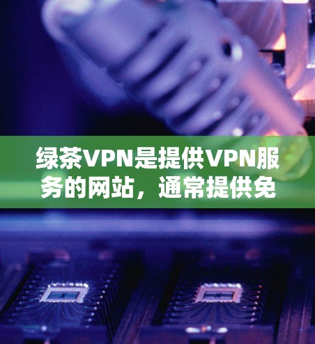 绿茶VPN是提供VPN服务的网站，通常提供免费和付费版本。以下是绿茶VPN的官方下载链接和一些关键信息