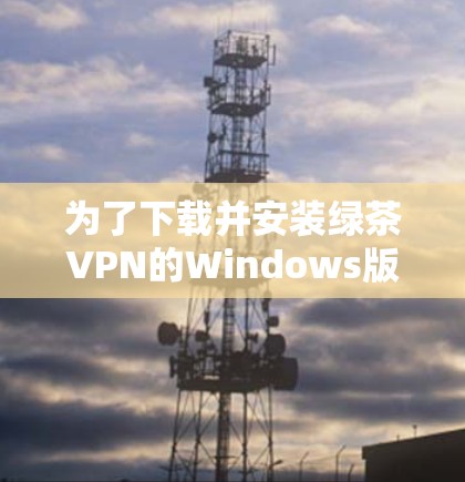 为了下载并安装绿茶VPN的Windows版,您可以按照以下步骤操作 为了下载并安装绿茶VPN的Windows版,您可以按照以下步骤操作