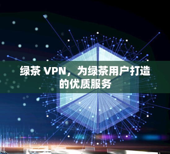 绿茶 VPN,为绿茶用户打造的优质服务 绿茶 VPN,为绿茶用户打造的优质服务
