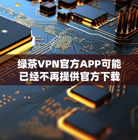 绿茶VPN官方APP可能已经不再提供官方下载,因为该公司已经停止了提供官方APP的更新。以下是关于绿茶VPN的常见信息和建议 绿茶VPN官方APP可能已经不再提供官方下载,因为该公司已经停止了提供官方APP的更新。以下是关于绿茶VPN的常见信息和建议