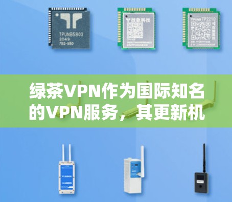 绿茶VPN作为国际知名的VPN服务,其更新机制和技术特点可以从以下几个方面进行了解 绿茶VPN作为国际知名的VPN服务,其更新机制和技术特点可以从以下几个方面进行了解