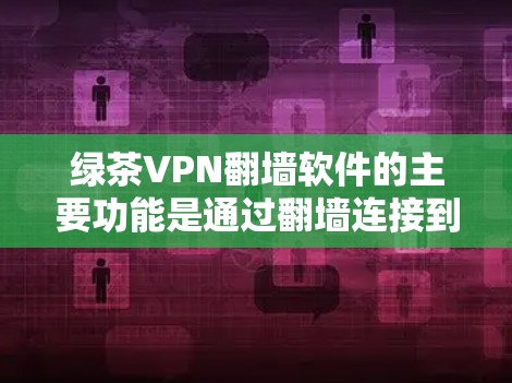 绿茶VPN翻墙软件的主要功能是通过翻墙连接到外部网络,允许用户访问互联网。关于稳定访问体验的建议如下 绿茶VPN翻墙软件的主要功能是通过翻墙连接到外部网络,允许用户访问互联网。关于稳定访问体验的建议如下