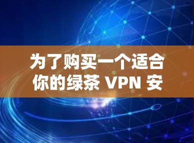 为了购买一个适合你的绿茶 VPN 安卓客户端,可以按照以下步骤进行决策 为了购买一个适合你的绿茶 VPN 安卓客户端,可以按照以下步骤进行决策