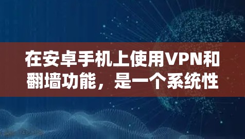 在安卓手机上使用VPN和翻墙功能,是一个系统性的学习过程,涉及多个步骤和知识。以下是一个结构化的指南,帮助您逐步掌握这一功能 在安卓手机上使用VPN和翻墙功能,是一个系统性的学习过程,涉及多个步骤和知识。以下是一个结构化的指南,帮助您逐步掌握这一功能