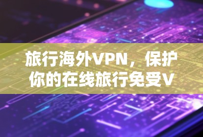 旅行海外VPN,保护你的在线旅行免受VPN威胁 旅行海外VPN,保护你的在线旅行免受VPN威胁
